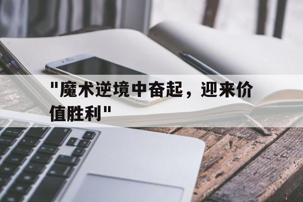 包含&quot;魔术逆境中奋起，迎来价值胜利&quot;的词条